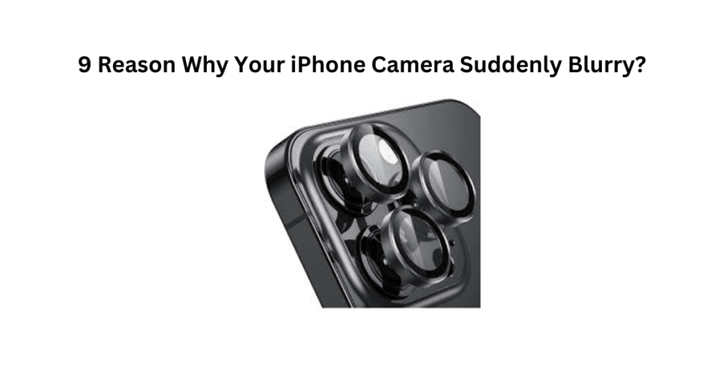 Why is my iPhone camera suddenly blurry? 9 reason